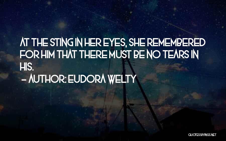 Eudora Welty Quotes: At The Sting In Her Eyes, She Remembered For Him That There Must Be No Tears In His.