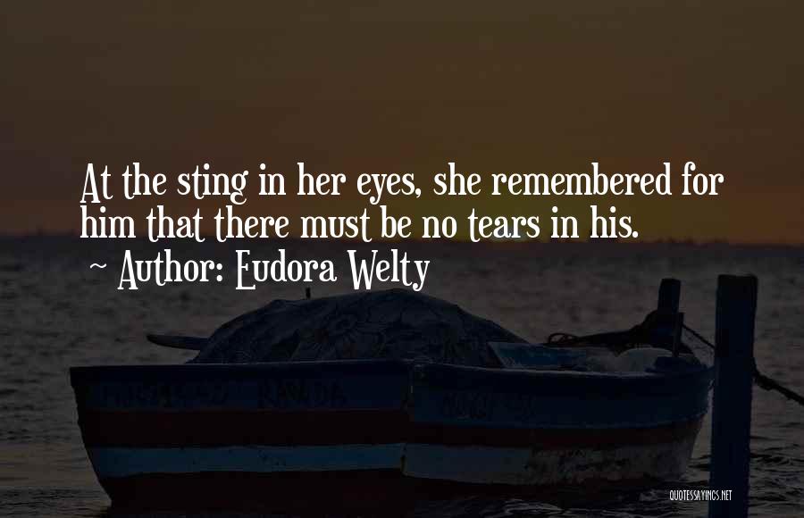 Eudora Welty Quotes: At The Sting In Her Eyes, She Remembered For Him That There Must Be No Tears In His.