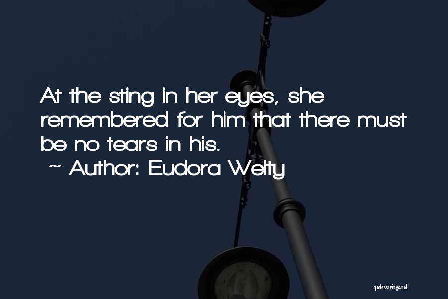 Eudora Welty Quotes: At The Sting In Her Eyes, She Remembered For Him That There Must Be No Tears In His.