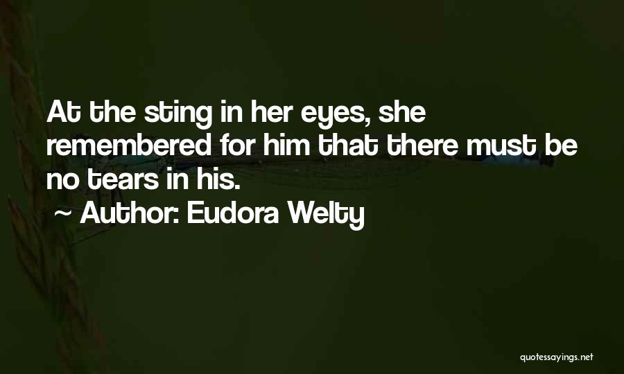 Eudora Welty Quotes: At The Sting In Her Eyes, She Remembered For Him That There Must Be No Tears In His.