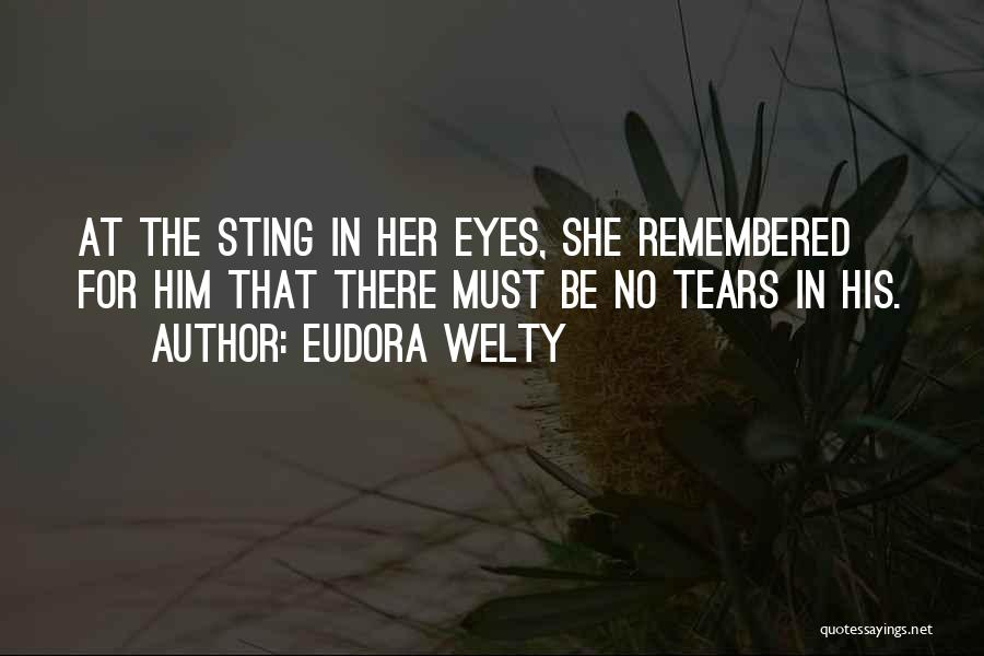 Eudora Welty Quotes: At The Sting In Her Eyes, She Remembered For Him That There Must Be No Tears In His.