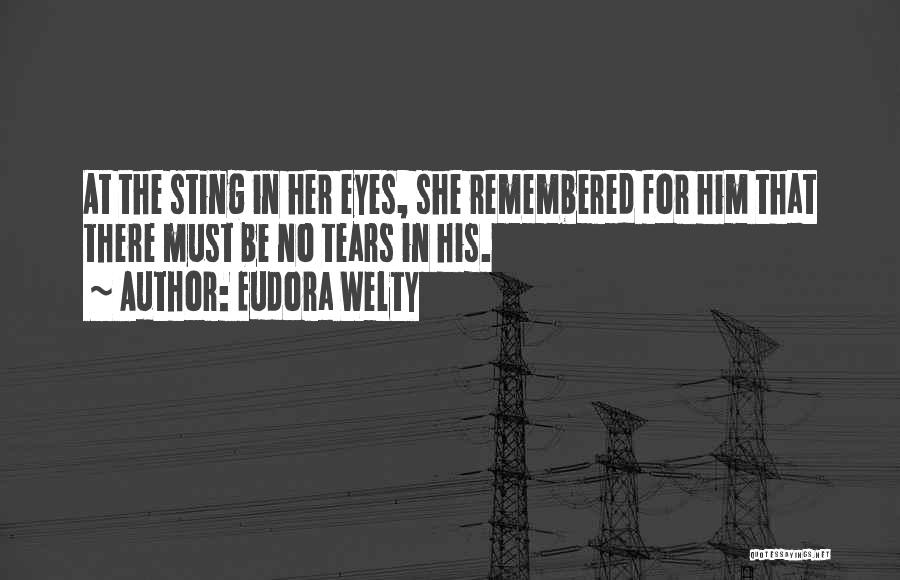 Eudora Welty Quotes: At The Sting In Her Eyes, She Remembered For Him That There Must Be No Tears In His.