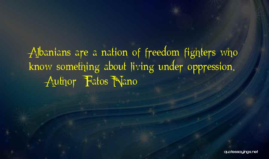 Fatos Nano Quotes: Albanians Are A Nation Of Freedom Fighters Who Know Something About Living Under Oppression.