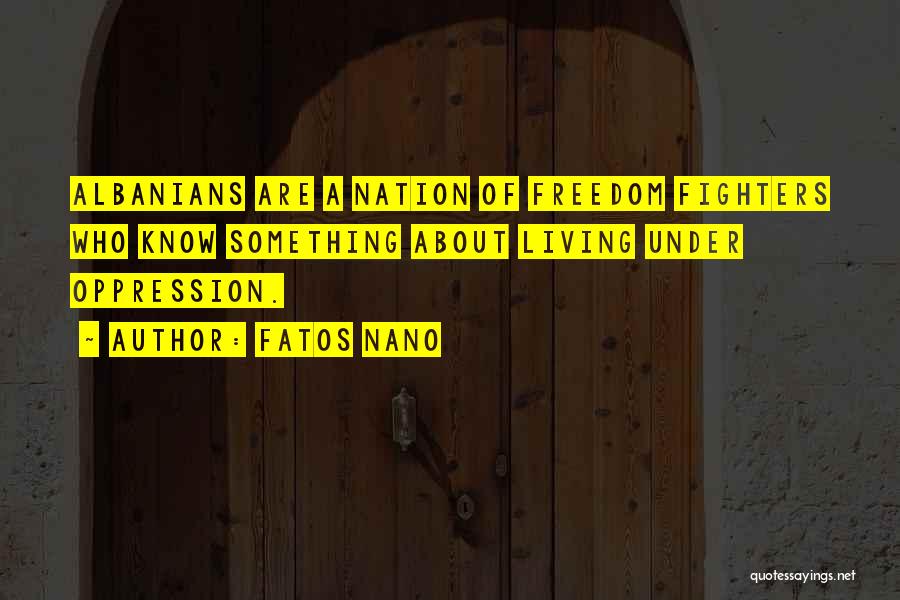 Fatos Nano Quotes: Albanians Are A Nation Of Freedom Fighters Who Know Something About Living Under Oppression.