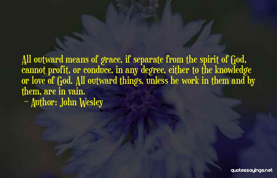 John Wesley Quotes: All Outward Means Of Grace, If Separate From The Spirit Of God, Cannot Profit, Or Conduce, In Any Degree, Either