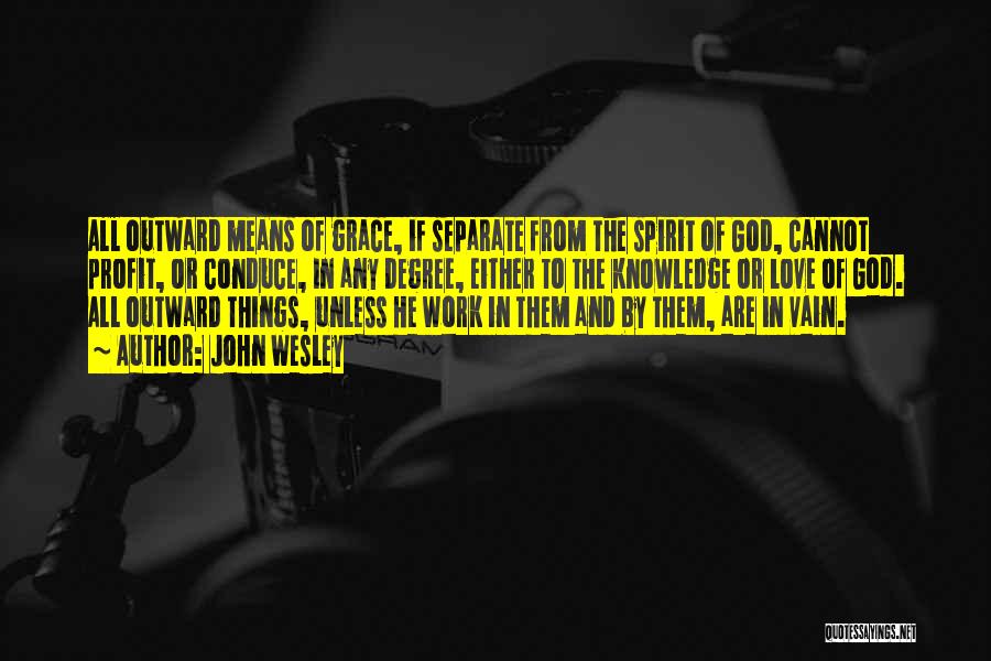 John Wesley Quotes: All Outward Means Of Grace, If Separate From The Spirit Of God, Cannot Profit, Or Conduce, In Any Degree, Either