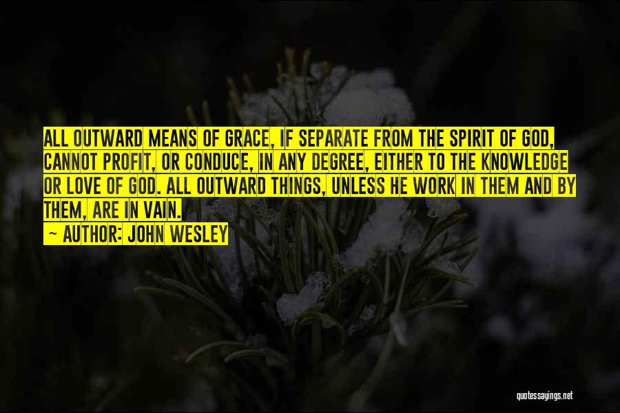 John Wesley Quotes: All Outward Means Of Grace, If Separate From The Spirit Of God, Cannot Profit, Or Conduce, In Any Degree, Either