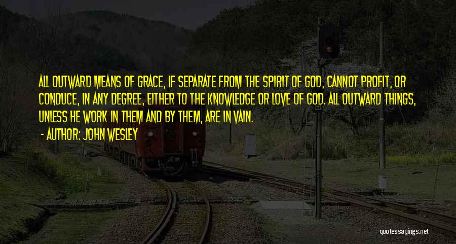 John Wesley Quotes: All Outward Means Of Grace, If Separate From The Spirit Of God, Cannot Profit, Or Conduce, In Any Degree, Either