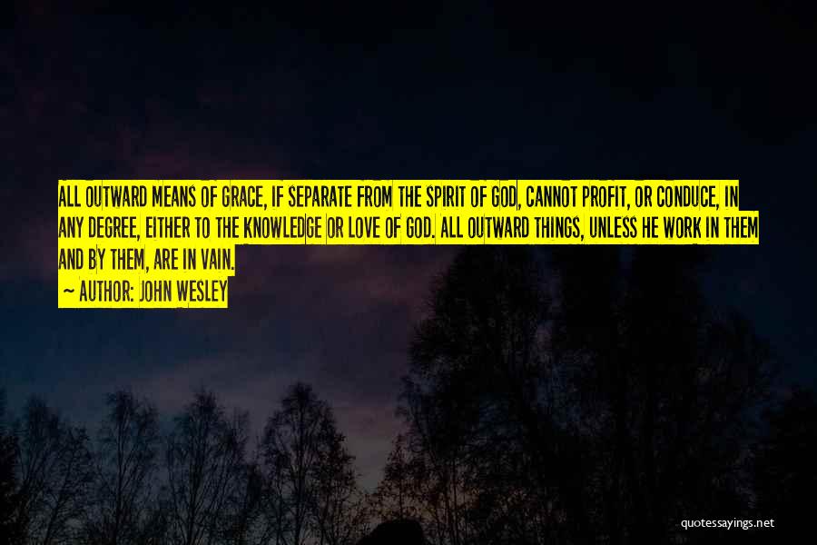 John Wesley Quotes: All Outward Means Of Grace, If Separate From The Spirit Of God, Cannot Profit, Or Conduce, In Any Degree, Either