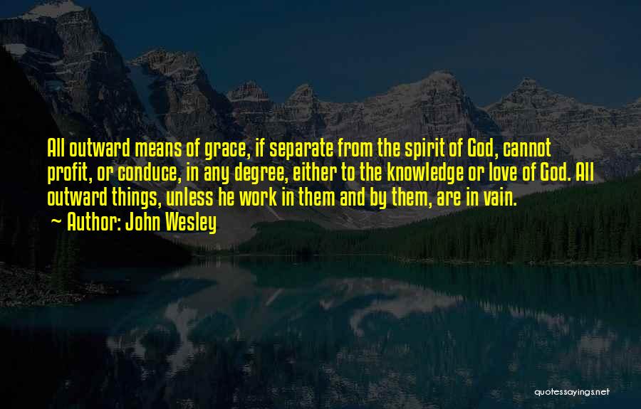 John Wesley Quotes: All Outward Means Of Grace, If Separate From The Spirit Of God, Cannot Profit, Or Conduce, In Any Degree, Either
