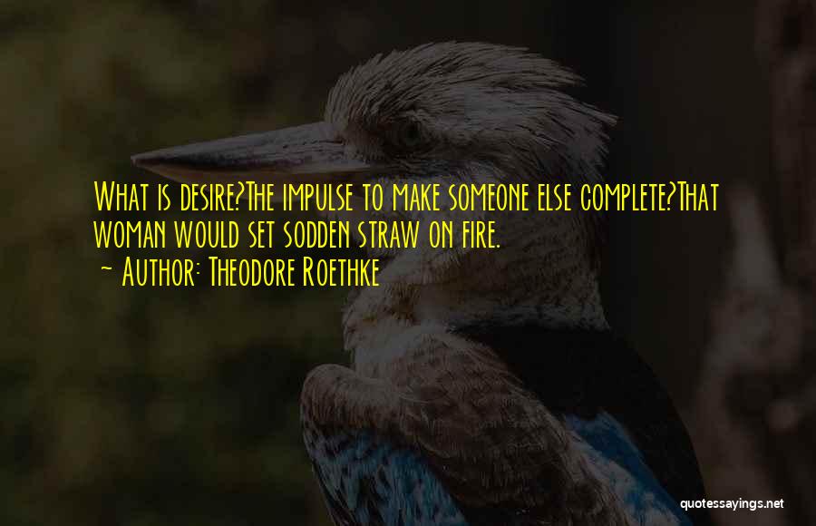 Theodore Roethke Quotes: What Is Desire?the Impulse To Make Someone Else Complete?that Woman Would Set Sodden Straw On Fire.
