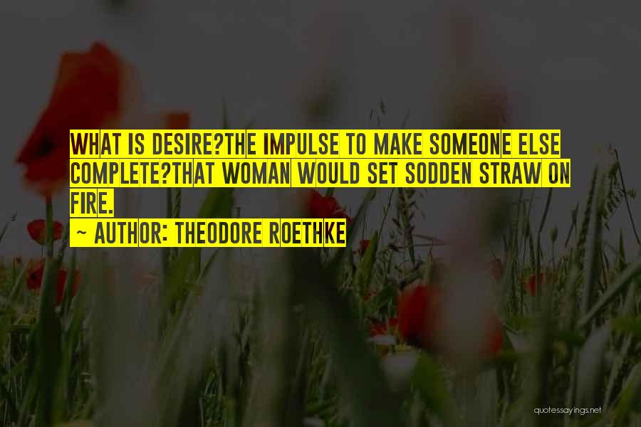 Theodore Roethke Quotes: What Is Desire?the Impulse To Make Someone Else Complete?that Woman Would Set Sodden Straw On Fire.