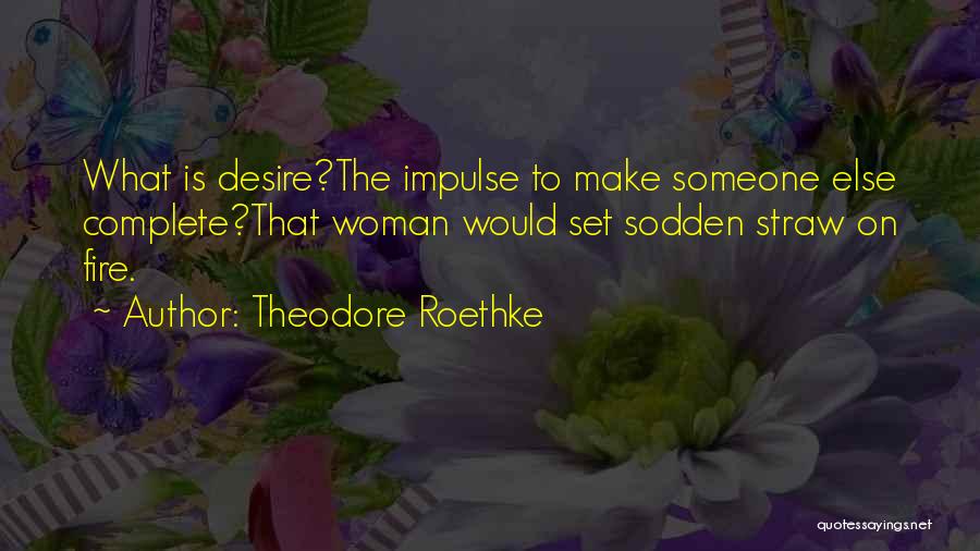 Theodore Roethke Quotes: What Is Desire?the Impulse To Make Someone Else Complete?that Woman Would Set Sodden Straw On Fire.