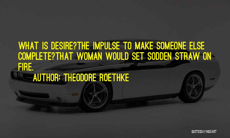 Theodore Roethke Quotes: What Is Desire?the Impulse To Make Someone Else Complete?that Woman Would Set Sodden Straw On Fire.
