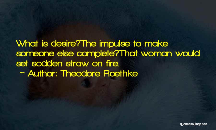 Theodore Roethke Quotes: What Is Desire?the Impulse To Make Someone Else Complete?that Woman Would Set Sodden Straw On Fire.
