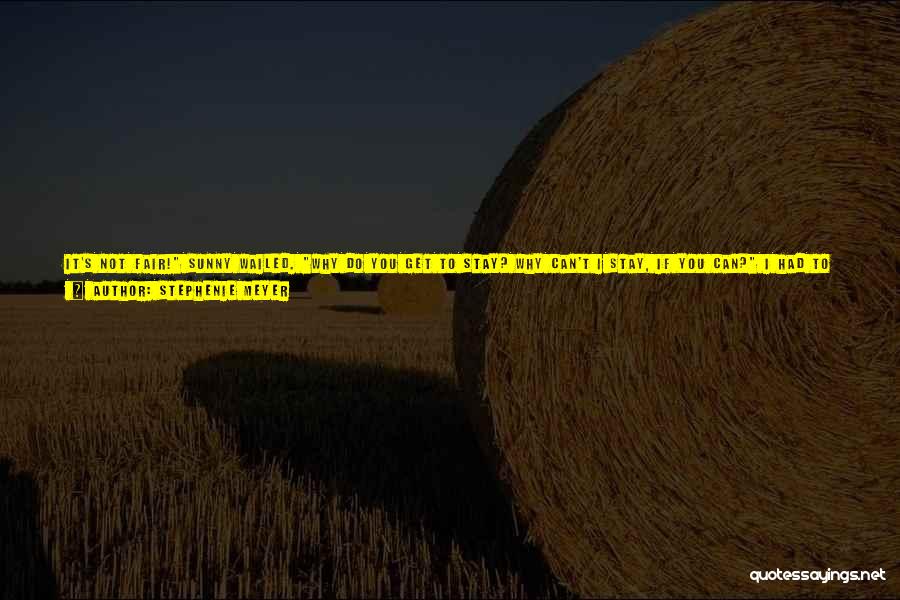 Stephenie Meyer Quotes: It's Not Fair! Sunny Wailed. Why Do You Get To Stay? Why Can't I Stay, If You Can? I Had