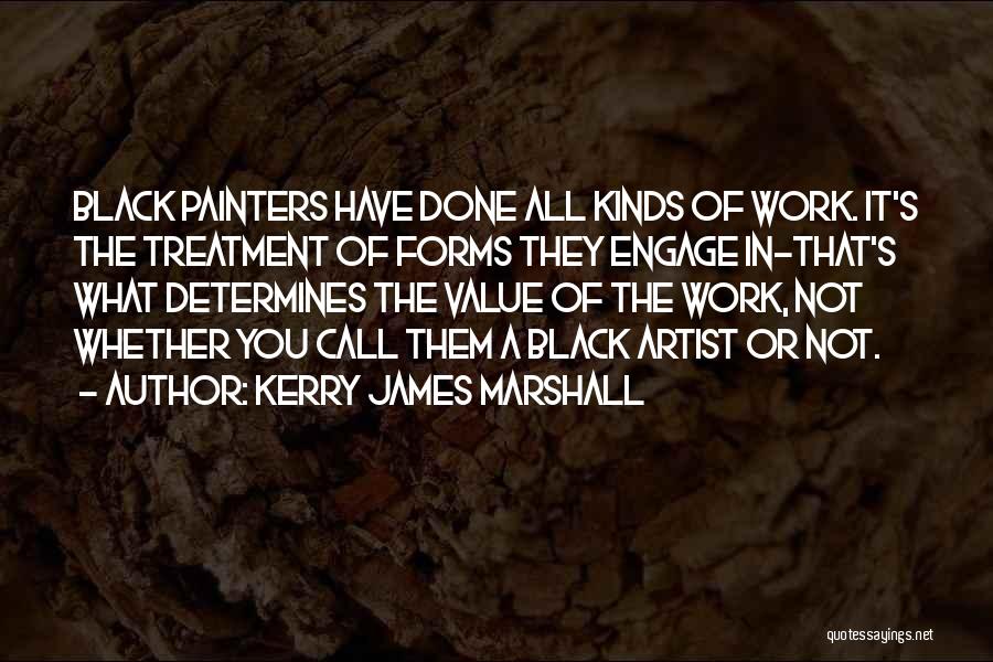 Kerry James Marshall Quotes: Black Painters Have Done All Kinds Of Work. It's The Treatment Of Forms They Engage In-that's What Determines The Value