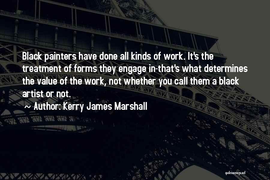 Kerry James Marshall Quotes: Black Painters Have Done All Kinds Of Work. It's The Treatment Of Forms They Engage In-that's What Determines The Value