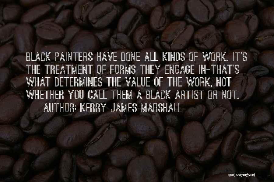 Kerry James Marshall Quotes: Black Painters Have Done All Kinds Of Work. It's The Treatment Of Forms They Engage In-that's What Determines The Value