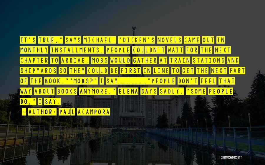 Paul Acampora Quotes: It's True, Says Michael. Dicken's Novels Came Out In Monthly Installments. People Couldn't Wait For The Next Chapter To Arrive.