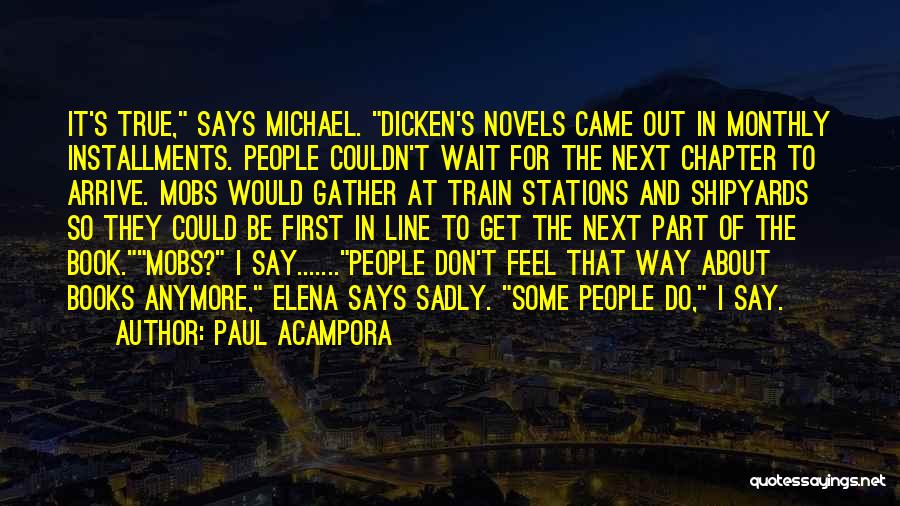 Paul Acampora Quotes: It's True, Says Michael. Dicken's Novels Came Out In Monthly Installments. People Couldn't Wait For The Next Chapter To Arrive.