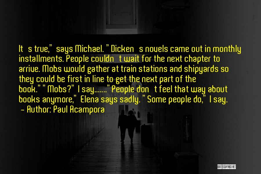 Paul Acampora Quotes: It's True, Says Michael. Dicken's Novels Came Out In Monthly Installments. People Couldn't Wait For The Next Chapter To Arrive.