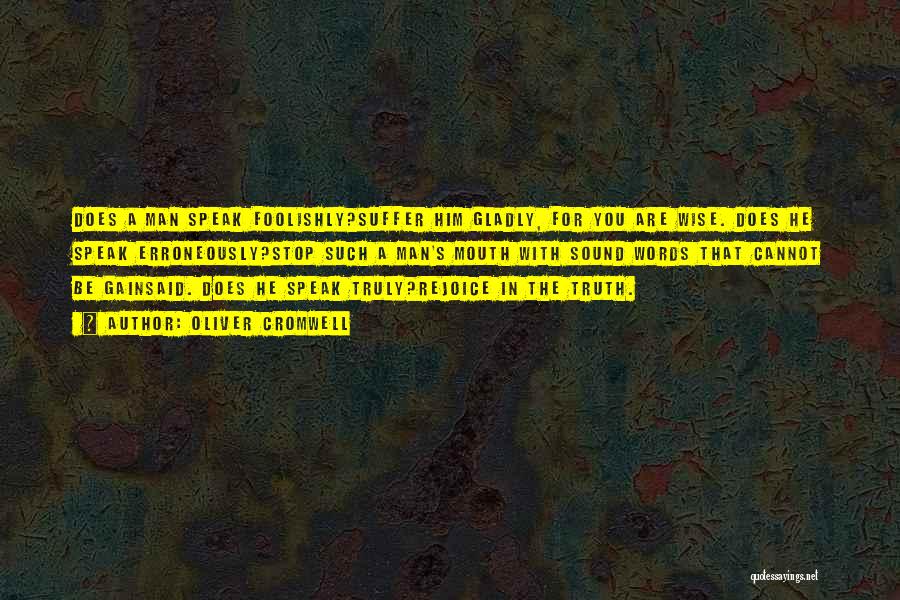 Oliver Cromwell Quotes: Does A Man Speak Foolishly?suffer Him Gladly, For You Are Wise. Does He Speak Erroneously?stop Such A Man's Mouth With