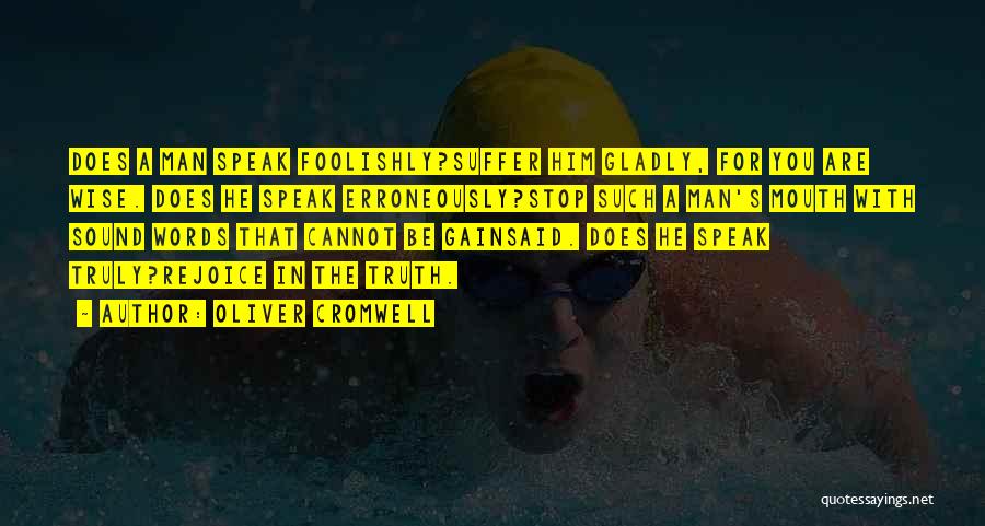 Oliver Cromwell Quotes: Does A Man Speak Foolishly?suffer Him Gladly, For You Are Wise. Does He Speak Erroneously?stop Such A Man's Mouth With