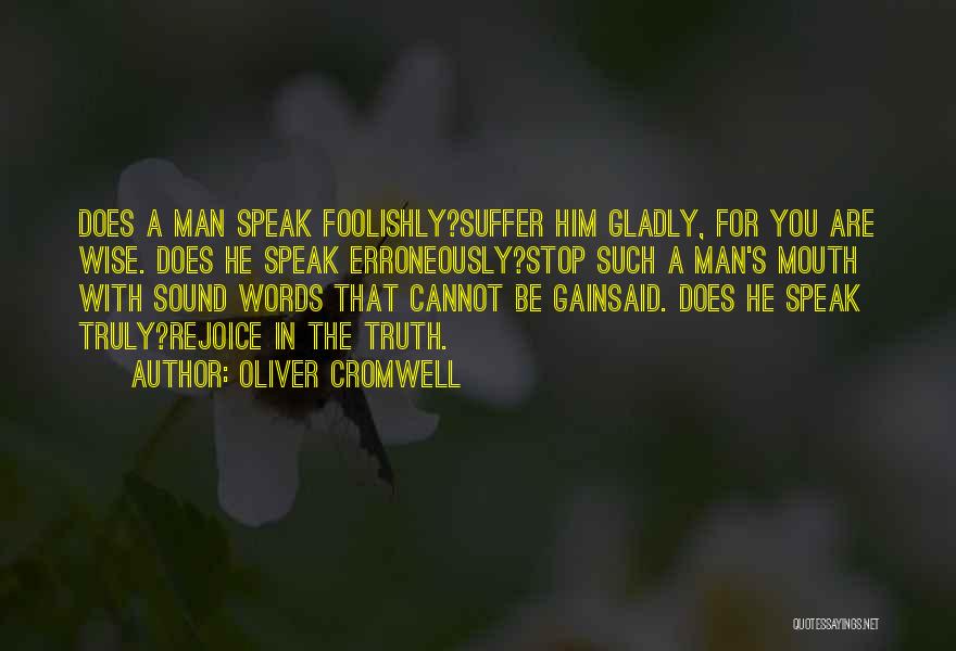 Oliver Cromwell Quotes: Does A Man Speak Foolishly?suffer Him Gladly, For You Are Wise. Does He Speak Erroneously?stop Such A Man's Mouth With