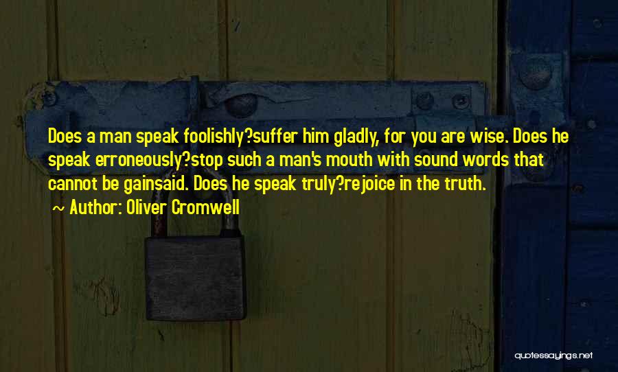 Oliver Cromwell Quotes: Does A Man Speak Foolishly?suffer Him Gladly, For You Are Wise. Does He Speak Erroneously?stop Such A Man's Mouth With