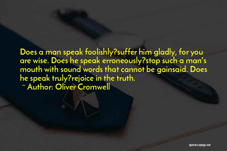 Oliver Cromwell Quotes: Does A Man Speak Foolishly?suffer Him Gladly, For You Are Wise. Does He Speak Erroneously?stop Such A Man's Mouth With