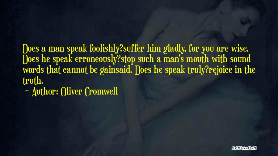 Oliver Cromwell Quotes: Does A Man Speak Foolishly?suffer Him Gladly, For You Are Wise. Does He Speak Erroneously?stop Such A Man's Mouth With