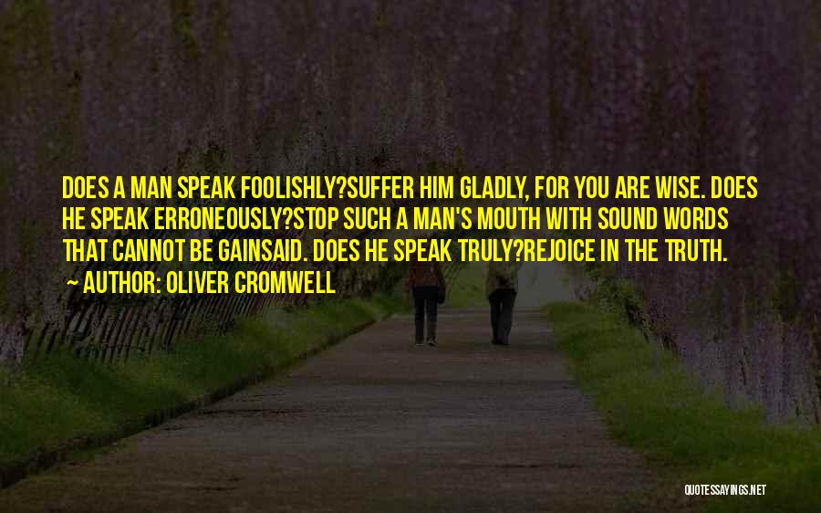 Oliver Cromwell Quotes: Does A Man Speak Foolishly?suffer Him Gladly, For You Are Wise. Does He Speak Erroneously?stop Such A Man's Mouth With