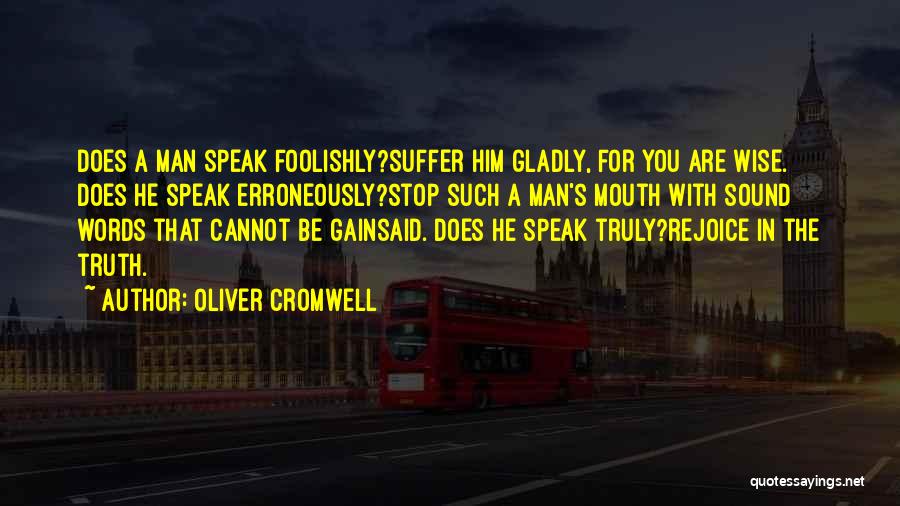 Oliver Cromwell Quotes: Does A Man Speak Foolishly?suffer Him Gladly, For You Are Wise. Does He Speak Erroneously?stop Such A Man's Mouth With