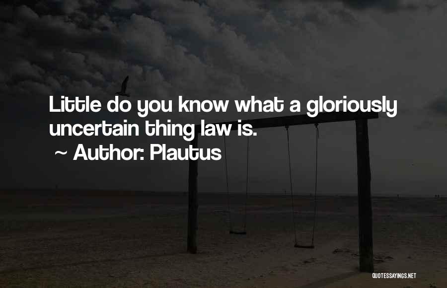 Plautus Quotes: Little Do You Know What A Gloriously Uncertain Thing Law Is.