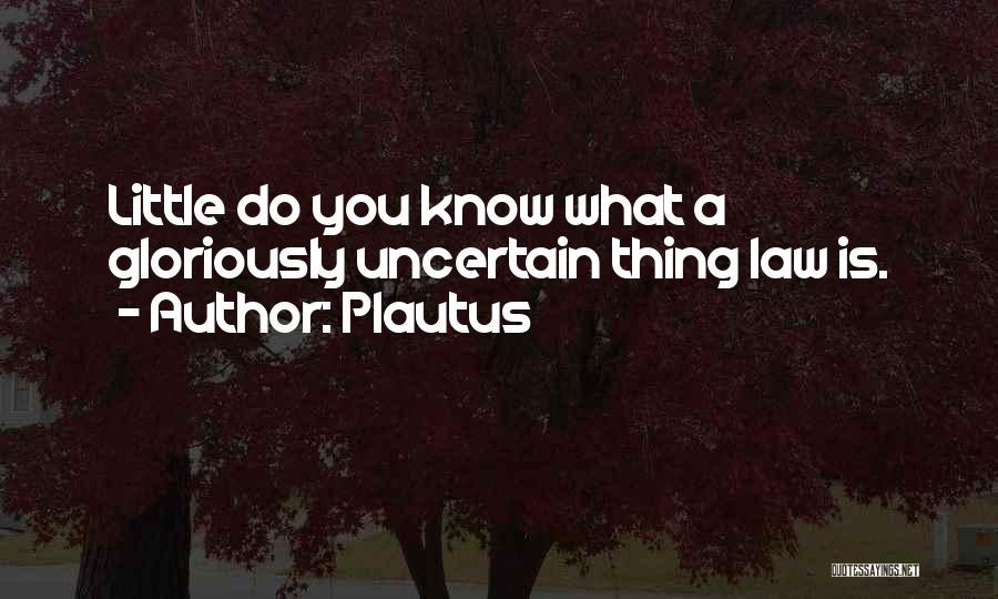Plautus Quotes: Little Do You Know What A Gloriously Uncertain Thing Law Is.
