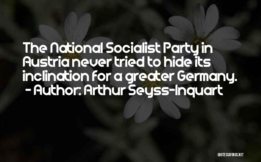 Arthur Seyss-Inquart Quotes: The National Socialist Party In Austria Never Tried To Hide Its Inclination For A Greater Germany.