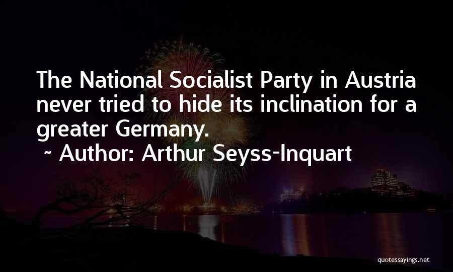 Arthur Seyss-Inquart Quotes: The National Socialist Party In Austria Never Tried To Hide Its Inclination For A Greater Germany.