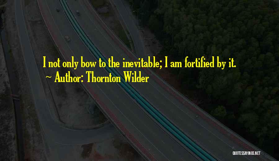 Thornton Wilder Quotes: I Not Only Bow To The Inevitable; I Am Fortified By It.