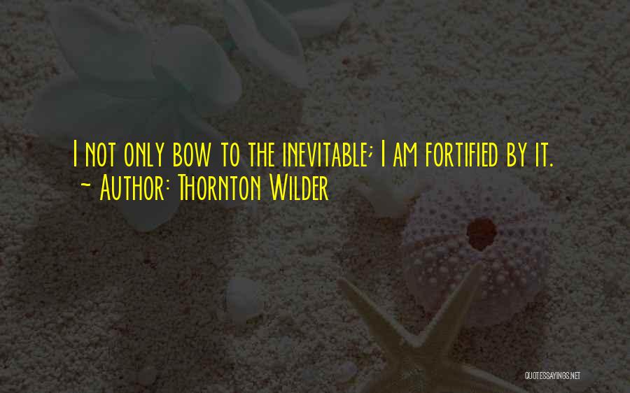 Thornton Wilder Quotes: I Not Only Bow To The Inevitable; I Am Fortified By It.