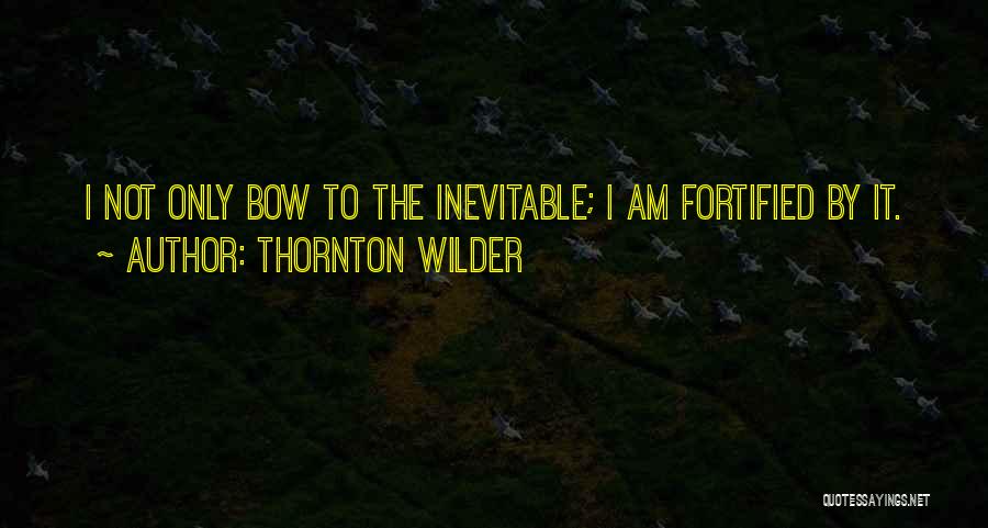 Thornton Wilder Quotes: I Not Only Bow To The Inevitable; I Am Fortified By It.