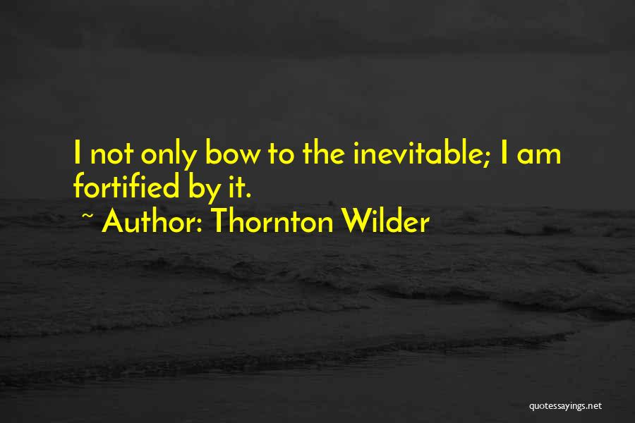 Thornton Wilder Quotes: I Not Only Bow To The Inevitable; I Am Fortified By It.