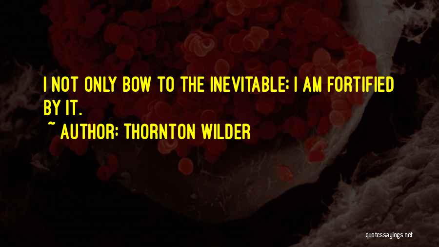 Thornton Wilder Quotes: I Not Only Bow To The Inevitable; I Am Fortified By It.