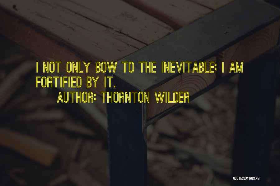 Thornton Wilder Quotes: I Not Only Bow To The Inevitable; I Am Fortified By It.