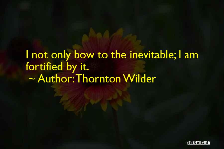 Thornton Wilder Quotes: I Not Only Bow To The Inevitable; I Am Fortified By It.