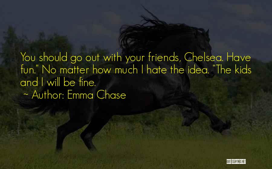 Emma Chase Quotes: You Should Go Out With Your Friends, Chelsea. Have Fun. No Matter How Much I Hate The Idea. The Kids
