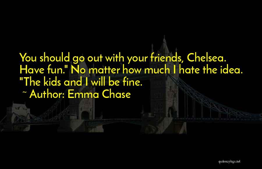 Emma Chase Quotes: You Should Go Out With Your Friends, Chelsea. Have Fun. No Matter How Much I Hate The Idea. The Kids
