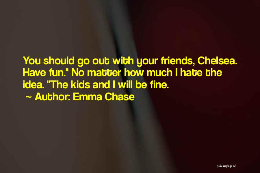 Emma Chase Quotes: You Should Go Out With Your Friends, Chelsea. Have Fun. No Matter How Much I Hate The Idea. The Kids