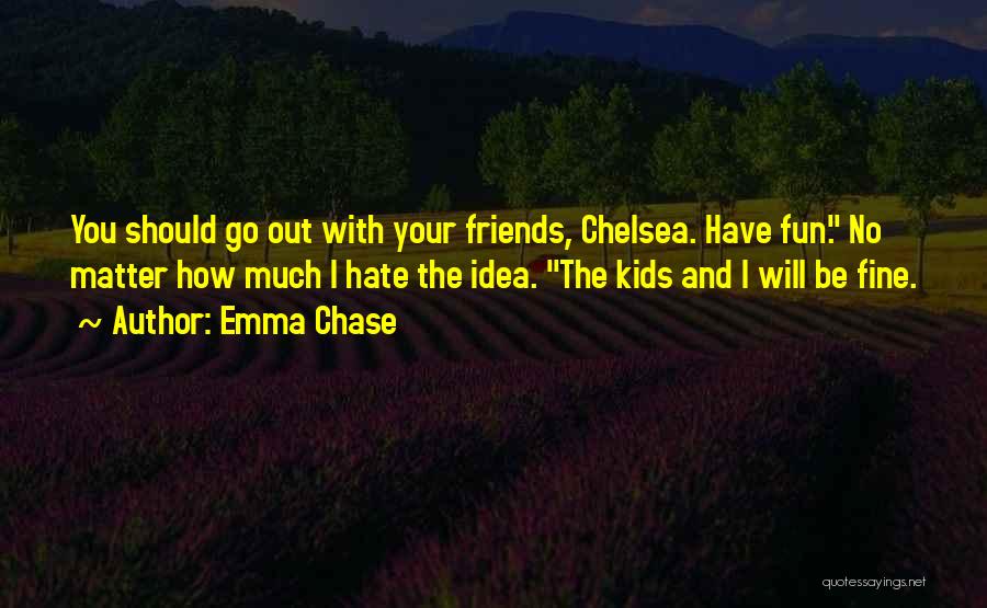 Emma Chase Quotes: You Should Go Out With Your Friends, Chelsea. Have Fun. No Matter How Much I Hate The Idea. The Kids