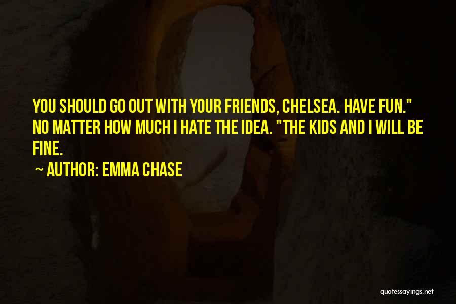 Emma Chase Quotes: You Should Go Out With Your Friends, Chelsea. Have Fun. No Matter How Much I Hate The Idea. The Kids
